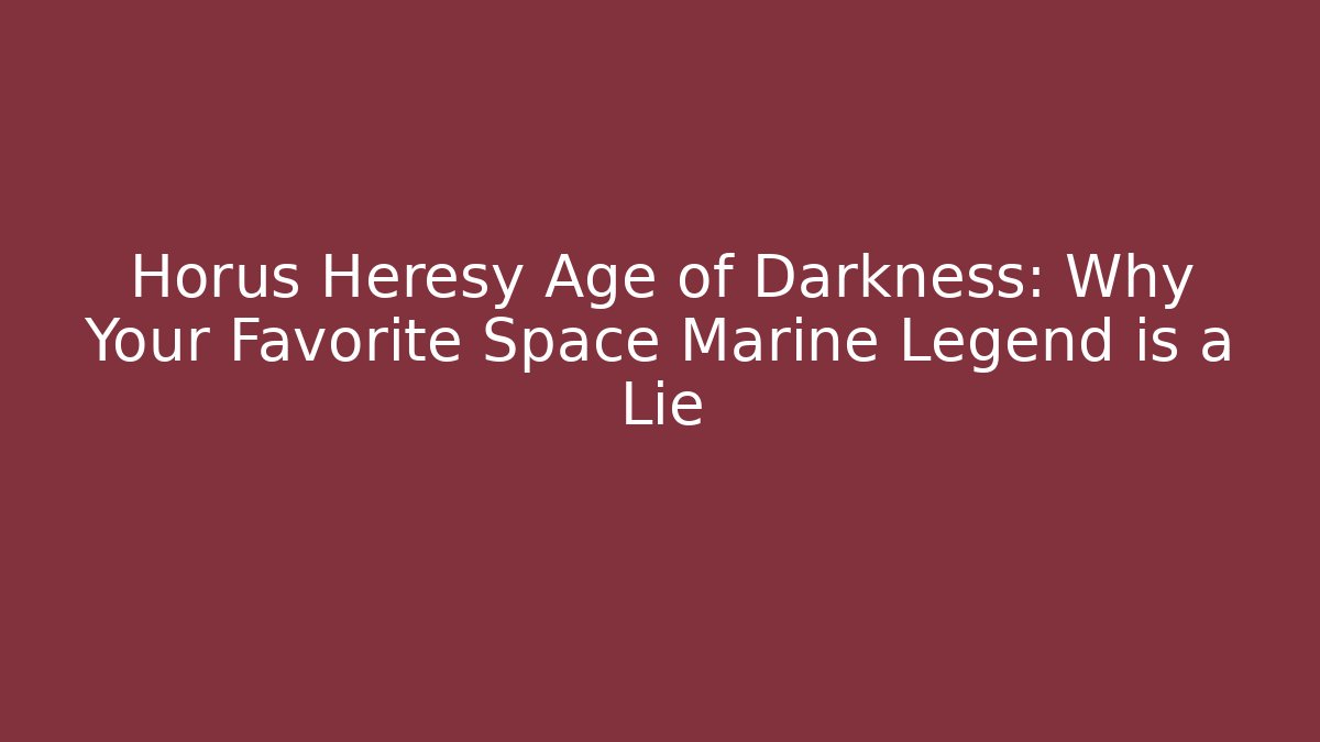 Horus Heresy Age of Darkness: Why Your Favorite Space Marine Legend is a Lie