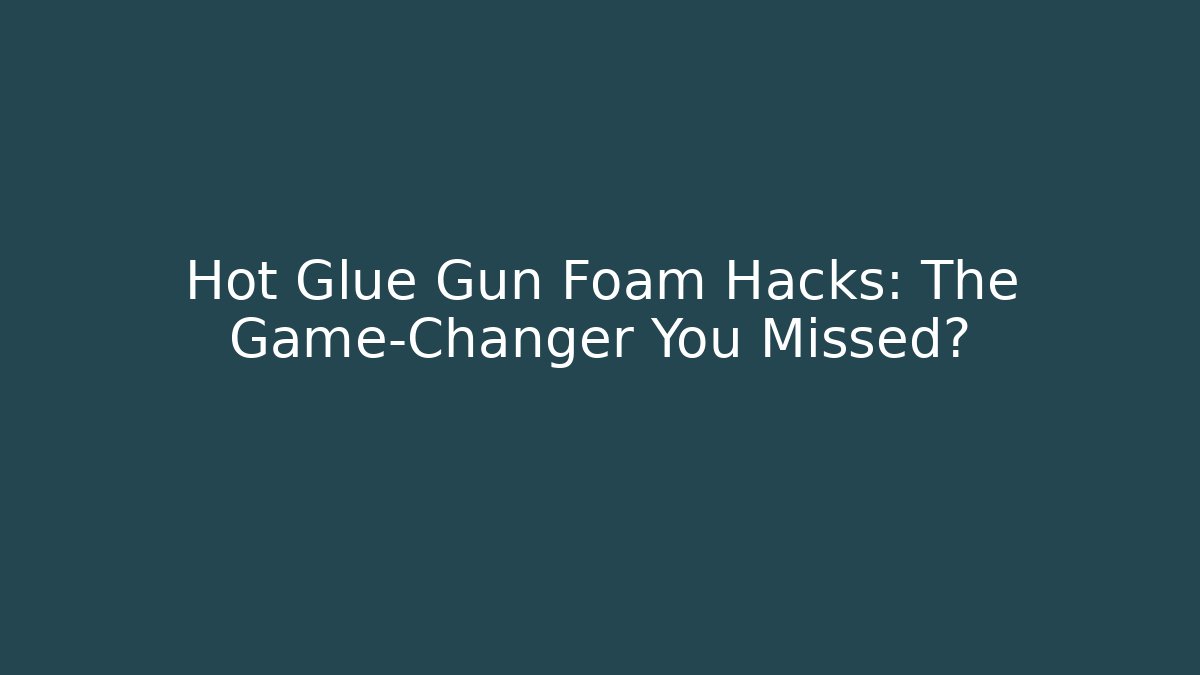 Hot Glue Gun Foam Hacks: The Game-Changer You Missed?