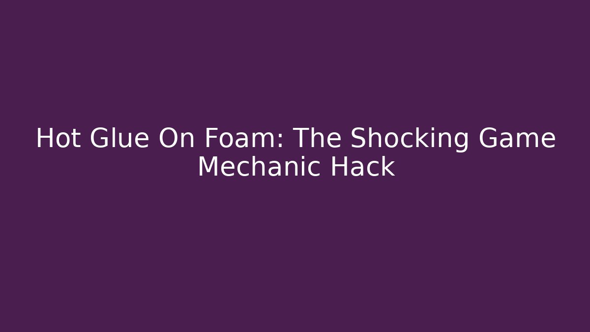 Hot Glue On Foam: The Shocking Game Mechanic Hack
