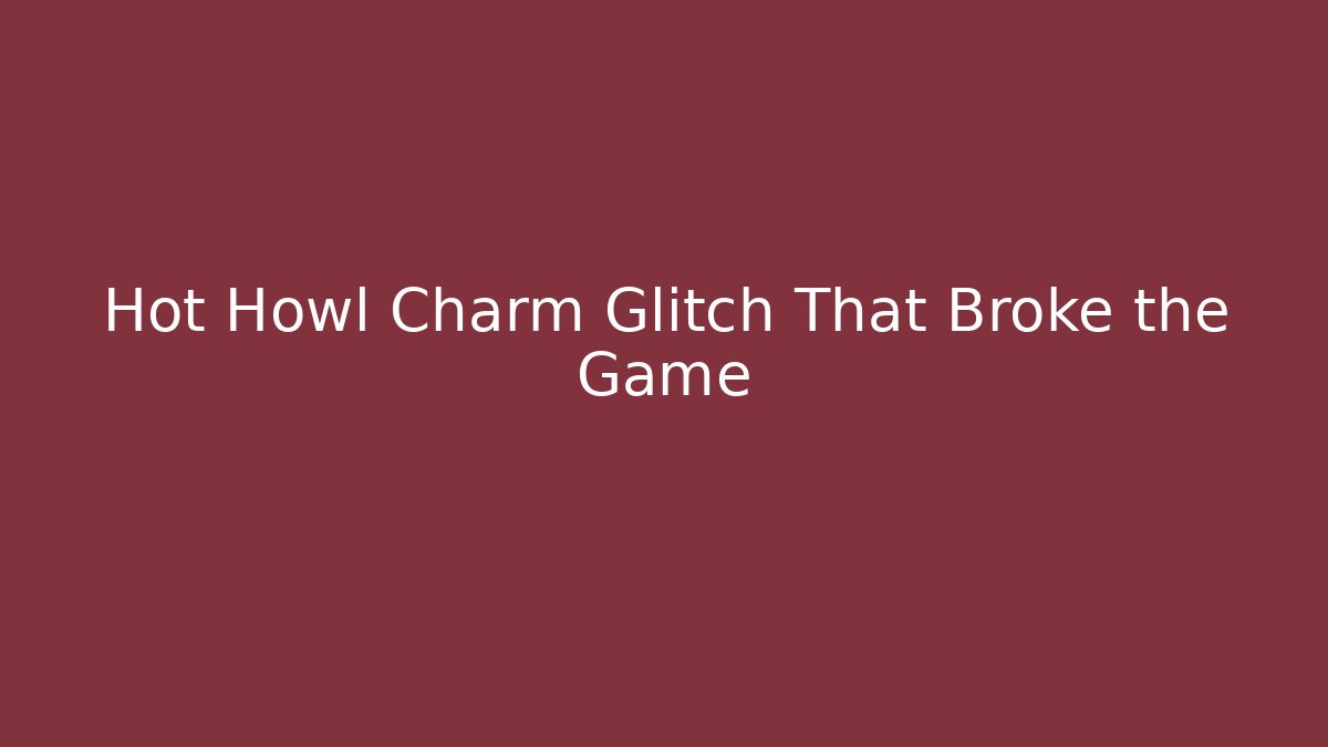 Hot Howl Charm Glitch That Broke the Game
