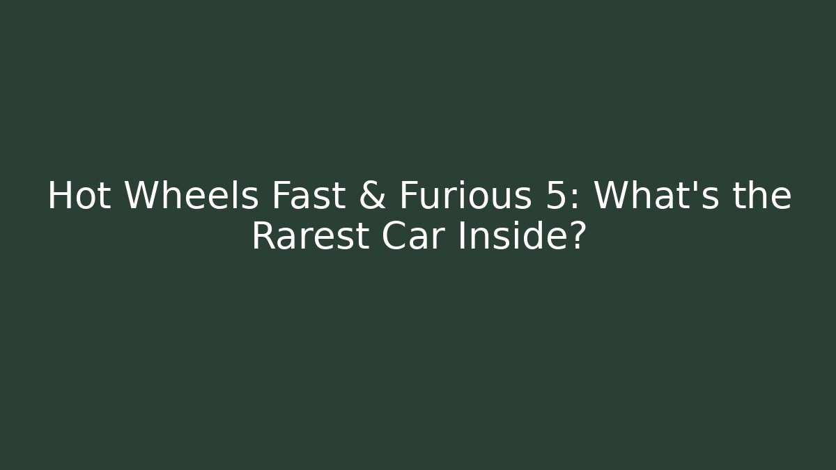 Hot Wheels Fast & Furious 5: What's the Rarest Car Inside?