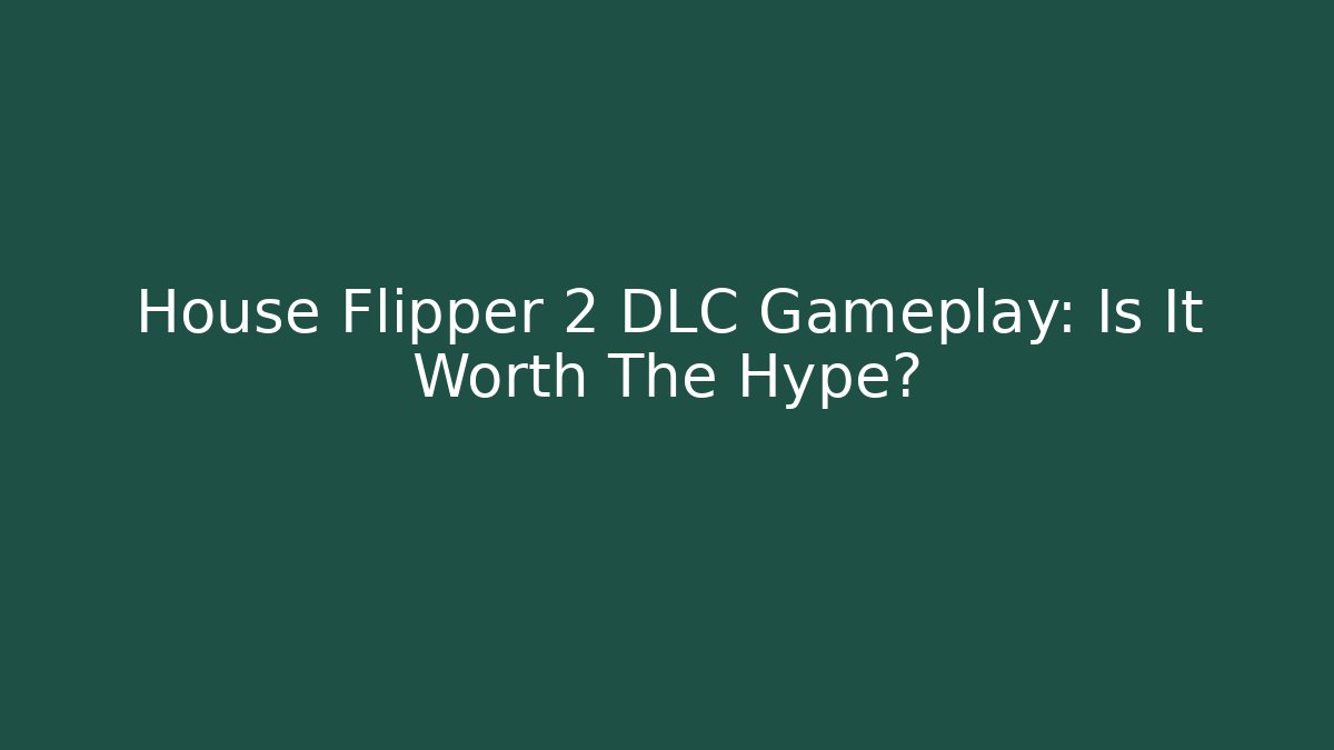 House Flipper 2 DLC Gameplay: Is It Worth The Hype?