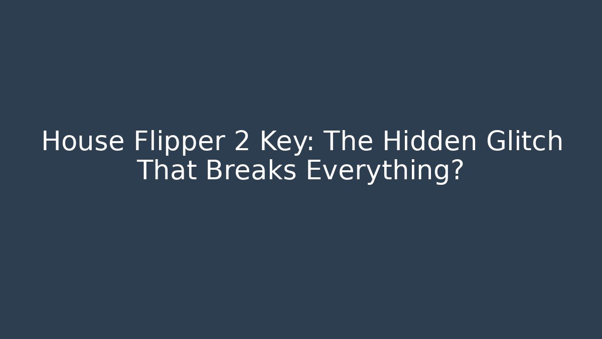 House Flipper 2 Key: The Hidden Glitch That Breaks Everything?