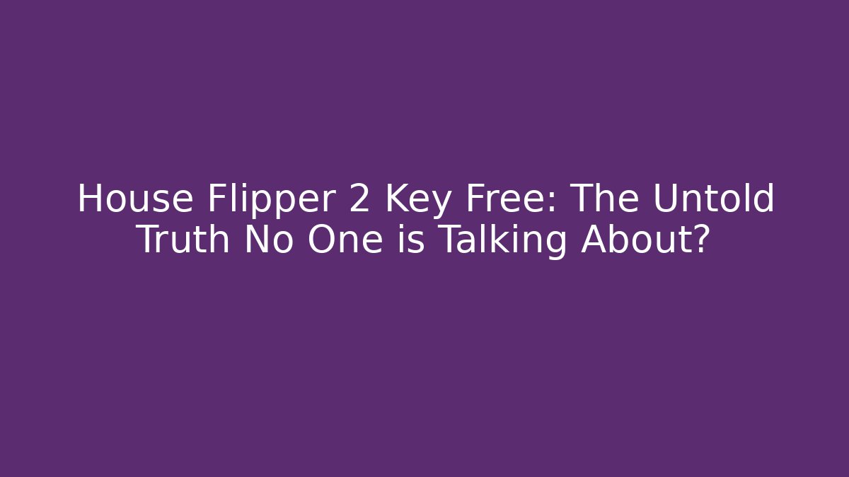 House Flipper 2 Key Free: The Untold Truth No One is Talking About?