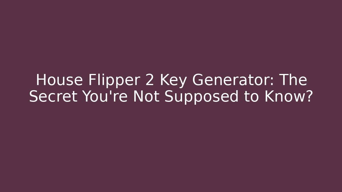 House Flipper 2 Key Generator: The Secret You’re Not Supposed to Know?