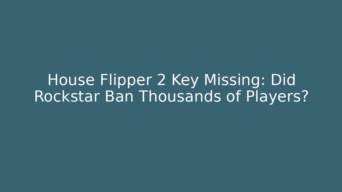 House Flipper 2 Key Missing: Did Rockstar Ban Thousands of Players?