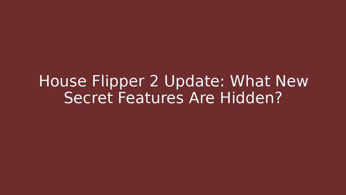 House Flipper 2 Update: What New Secret Features Are Hidden?