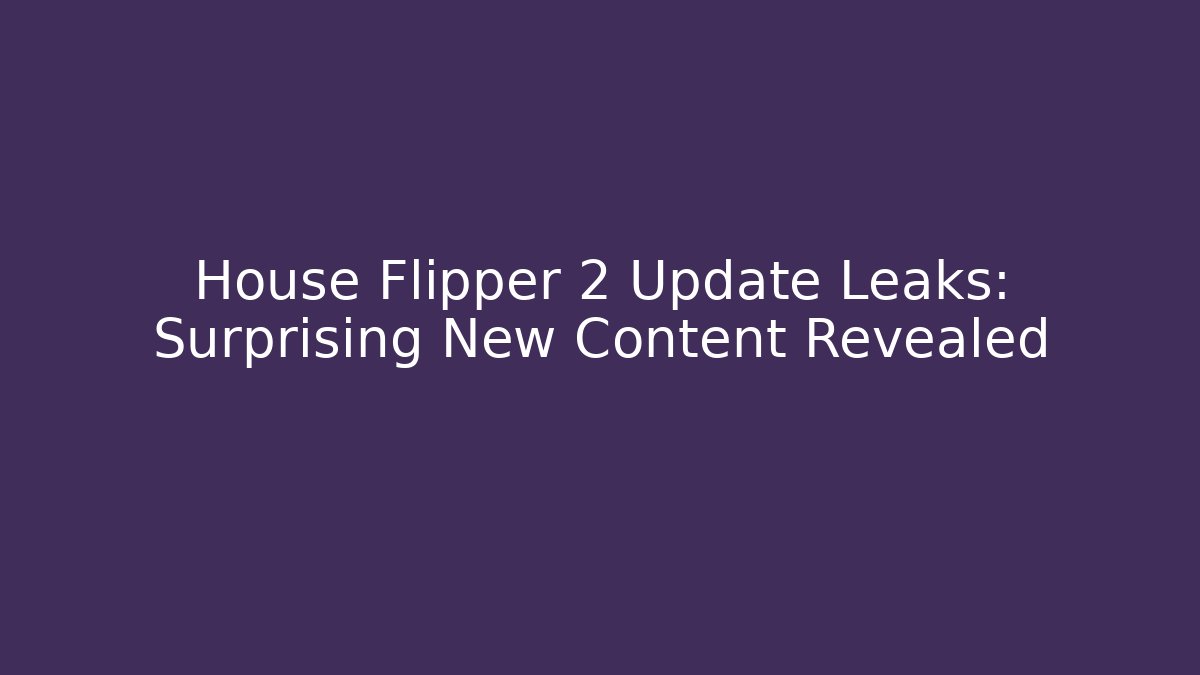 House Flipper 2 Update Leaks: Surprising New Content Revealed