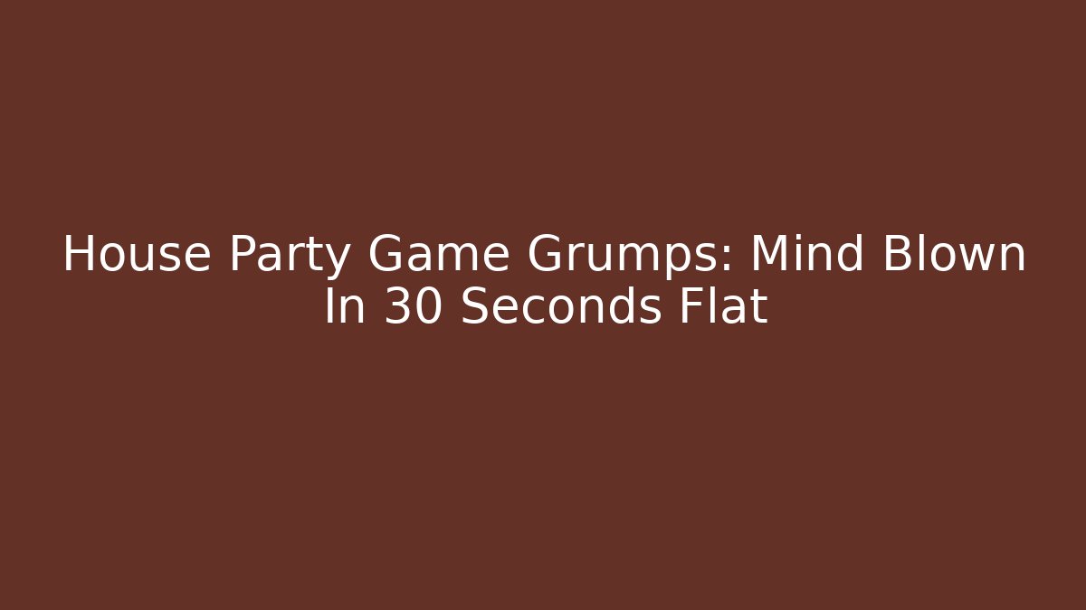 House Party Game Grumps: Mind Blown In 30 Seconds Flat
