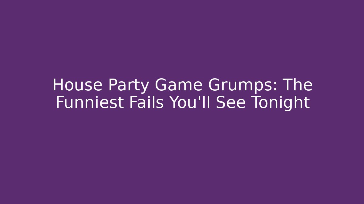 House Party Game Grumps: The Funniest Fails You'll See Tonight