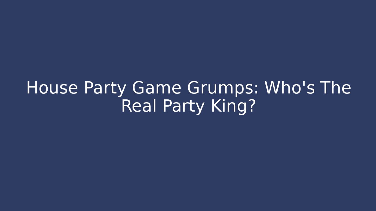House Party Game Grumps: Who's The Real Party King?