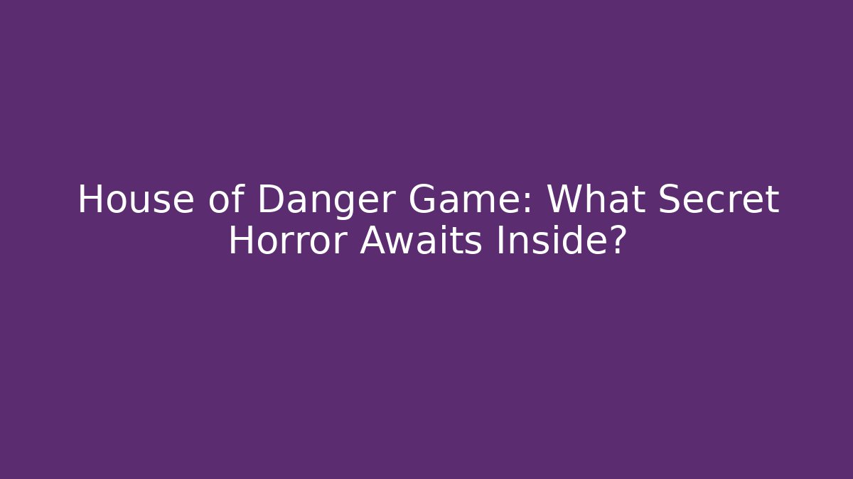 House of Danger Game: What Secret Horror Awaits Inside?