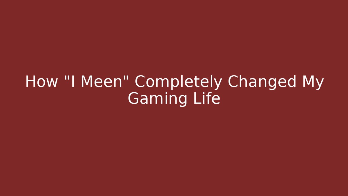 How "I Meen" Completely Changed My Gaming Life