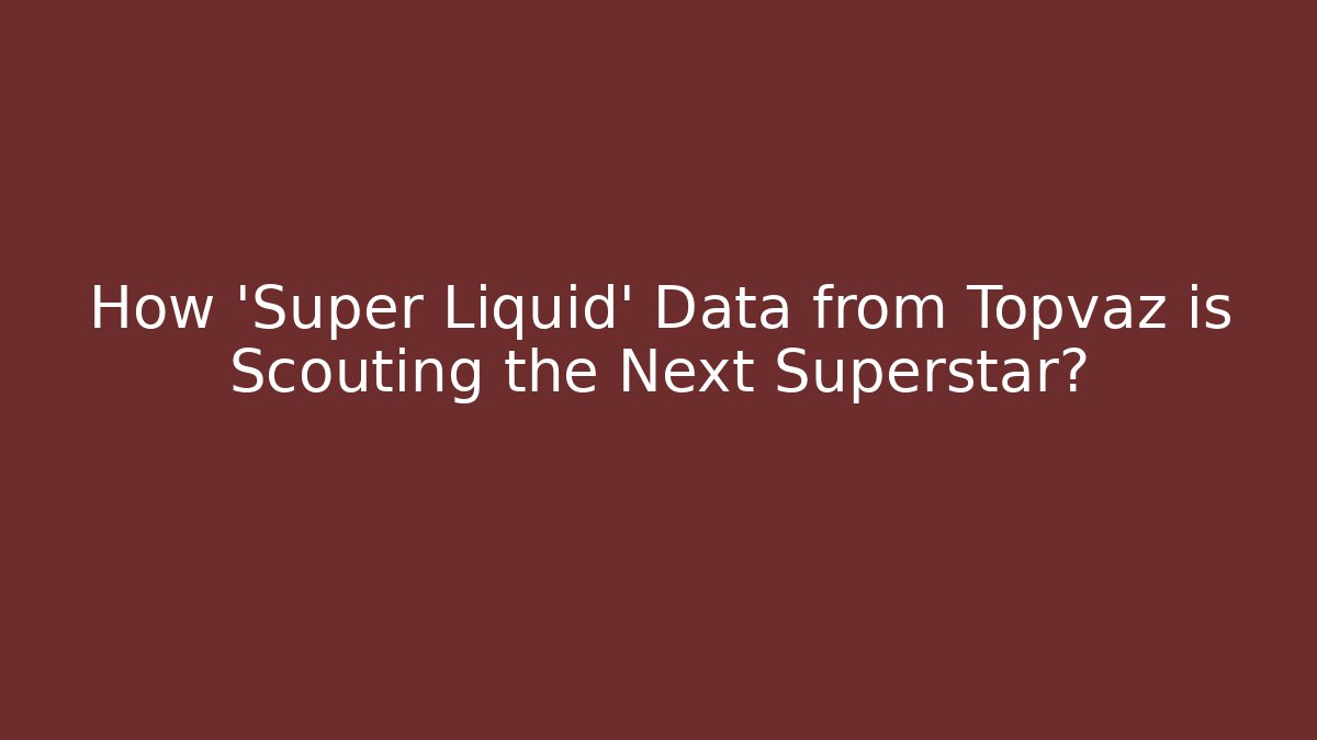 How 'Super Liquid' Data from Topvaz is Scouting the Next Superstar?