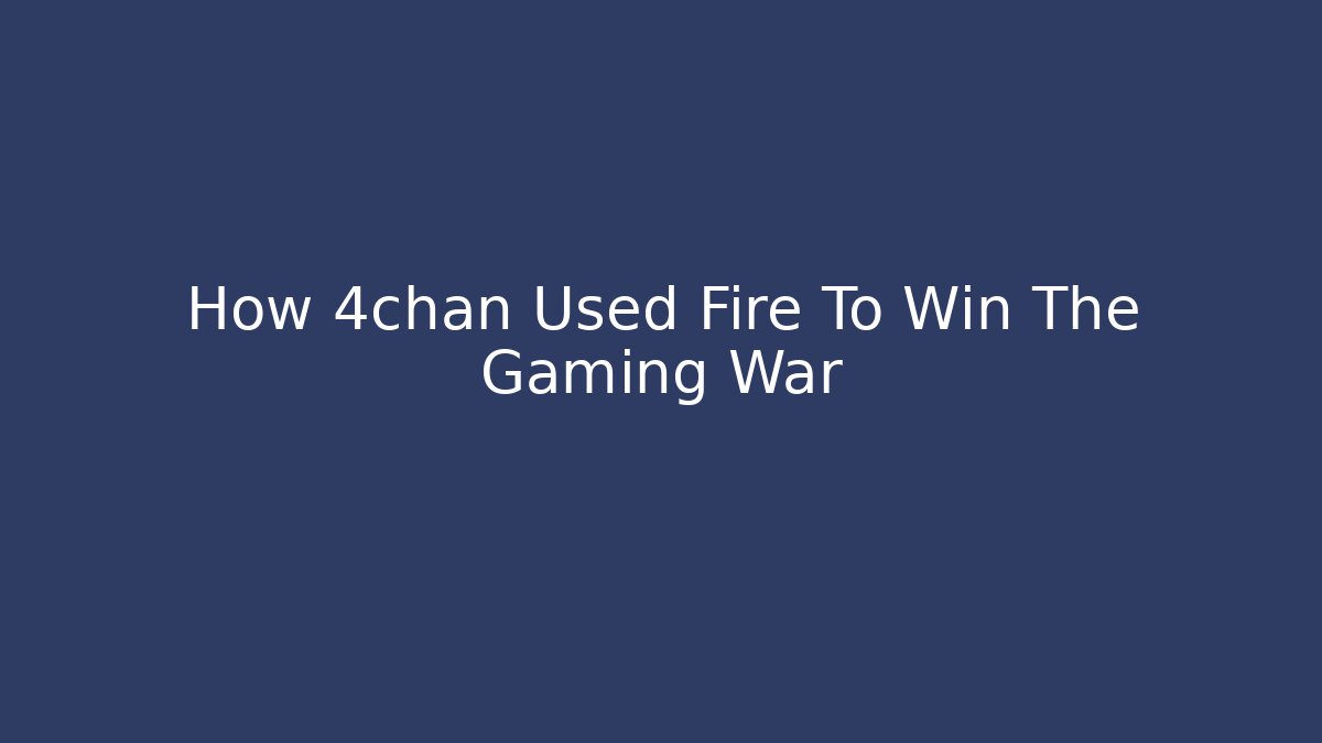 How 4chan Used Fire To Win The Gaming War