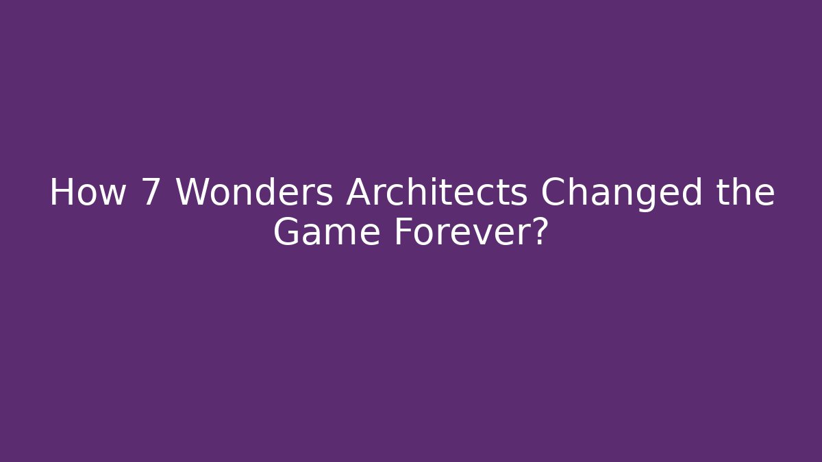 How 7 Wonders Architects Changed the Game Forever?