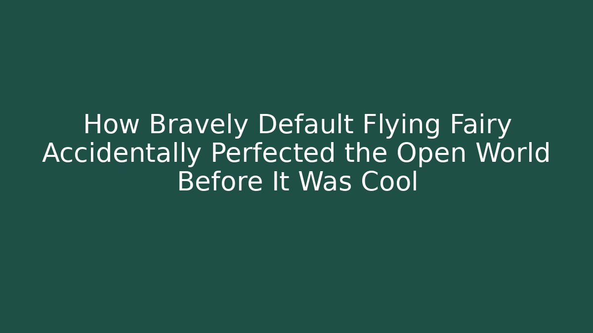 How Bravely Default Flying Fairy Accidentally Perfected the Open World Before It Was Cool