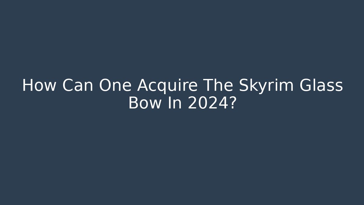 How Can One Acquire The Skyrim Glass Bow In 2024?