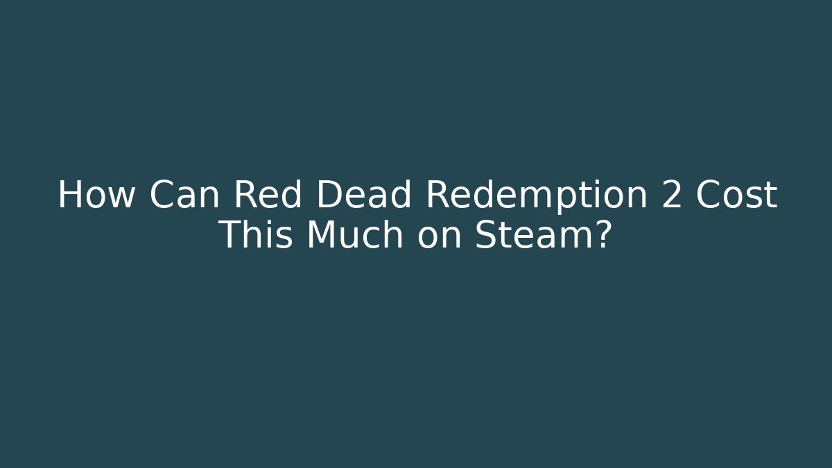 How Can Red Dead Redemption 2 Cost This Much on Steam?