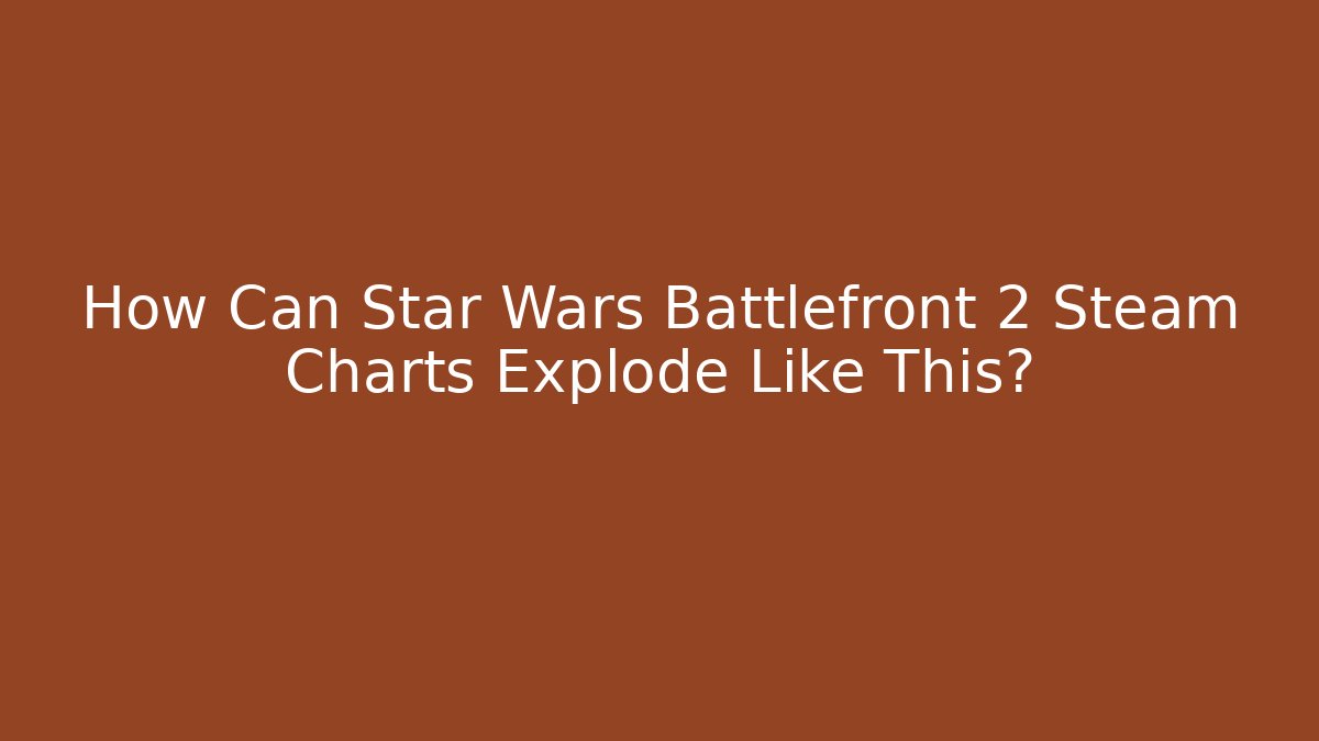 How Can Star Wars Battlefront 2 Steam Charts Explode Like This?