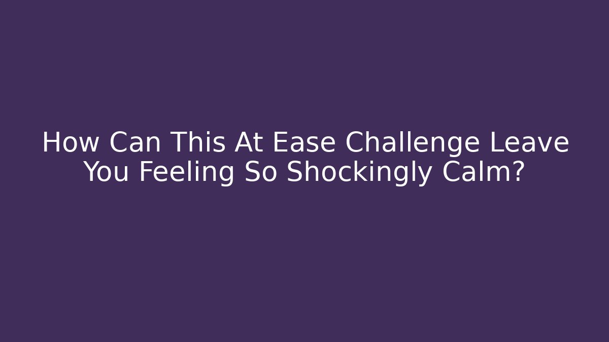 How Can This At Ease Challenge Leave You Feeling So Shockingly Calm?