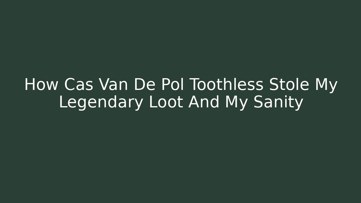 How Cas Van De Pol Toothless Stole My Legendary Loot And My Sanity