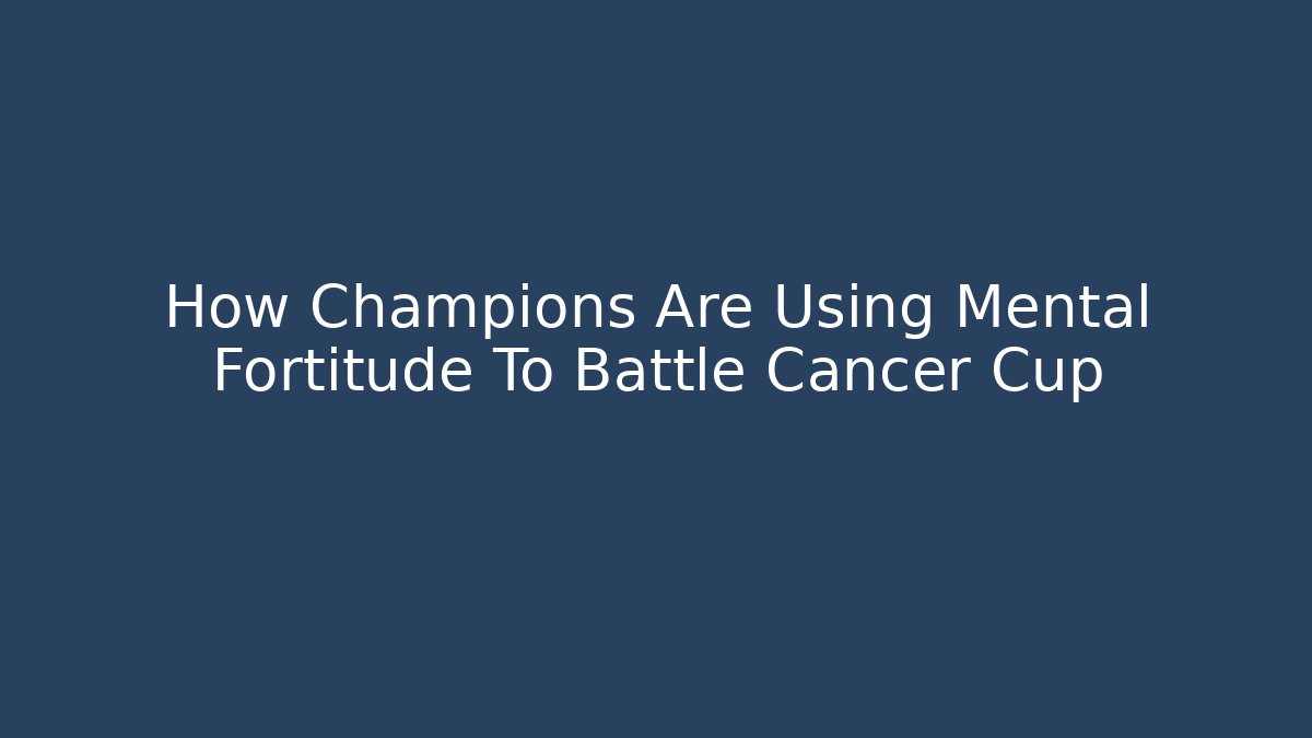 How Champions Are Using Mental Fortitude To Battle Cancer Cup