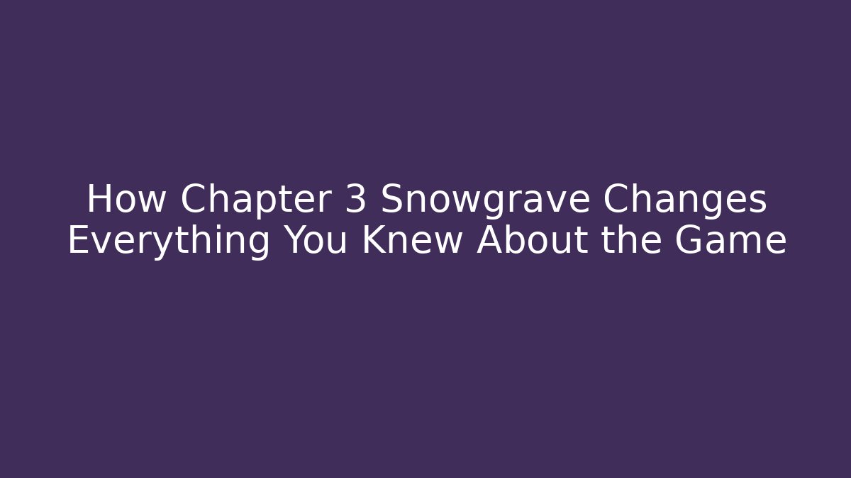 How Chapter 3 Snowgrave Changes Everything You Knew About the Game