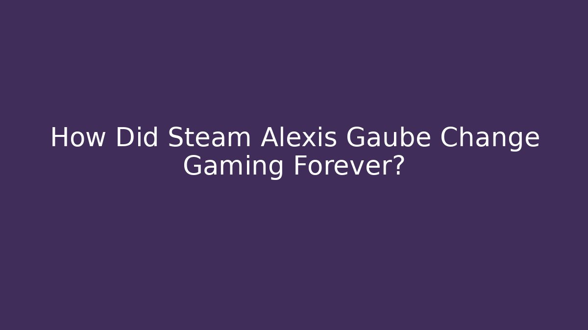 How Did Steam Alexis Gaube Change Gaming Forever? - Felix Cat Insurance