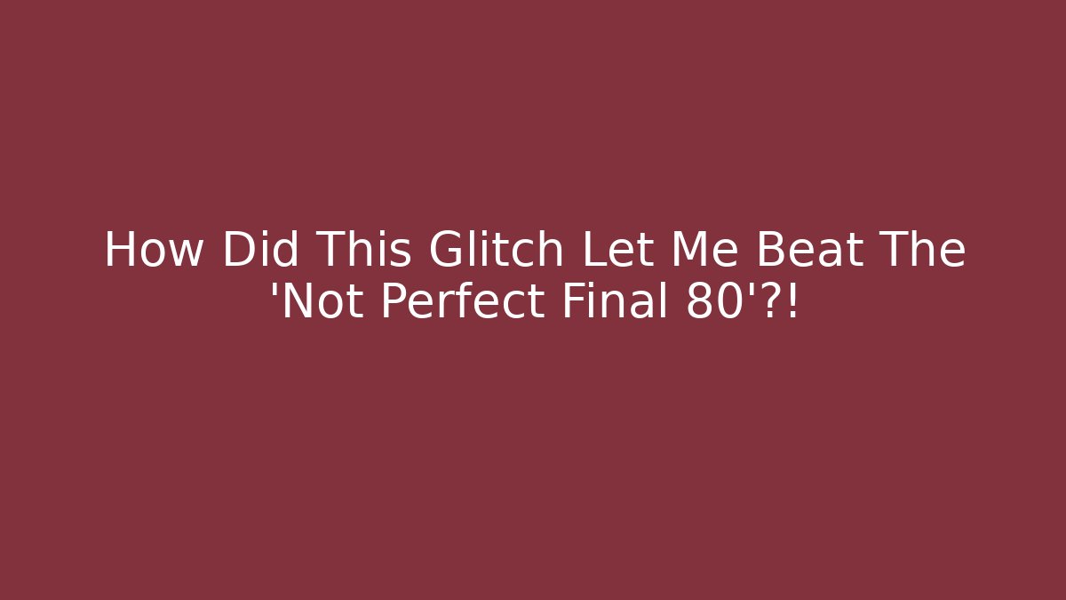 How Did This Glitch Let Me Beat The 'Not Perfect Final 80'?!