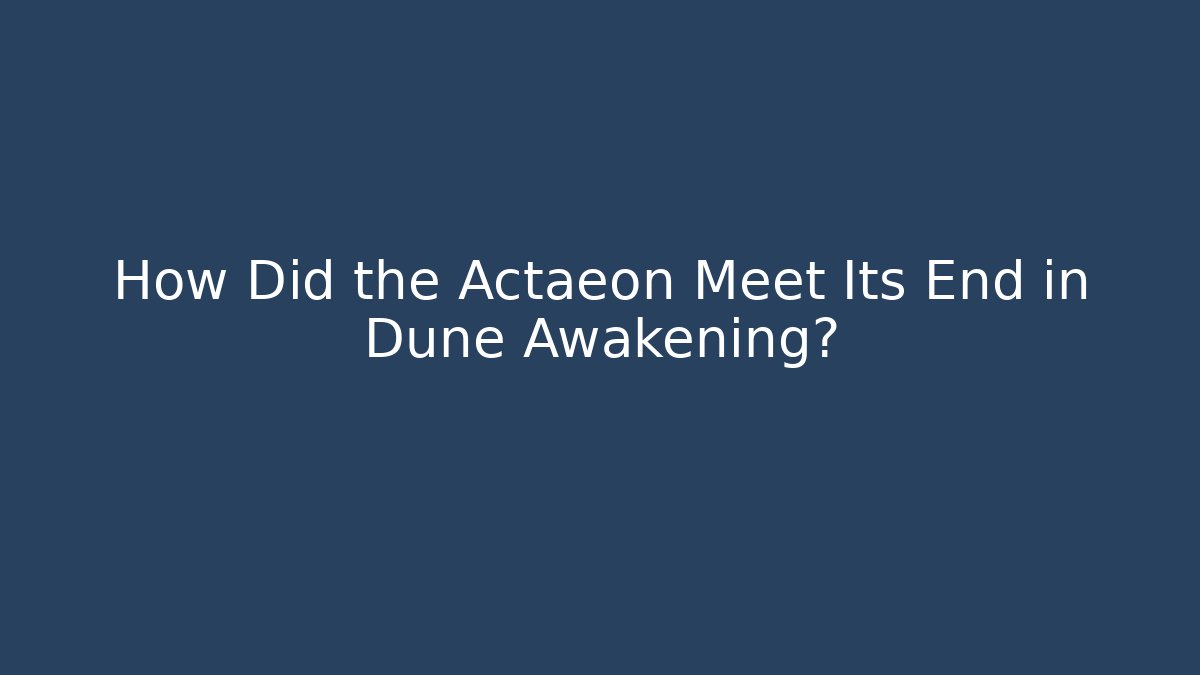 How Did the Actaeon Meet Its End in Dune Awakening?