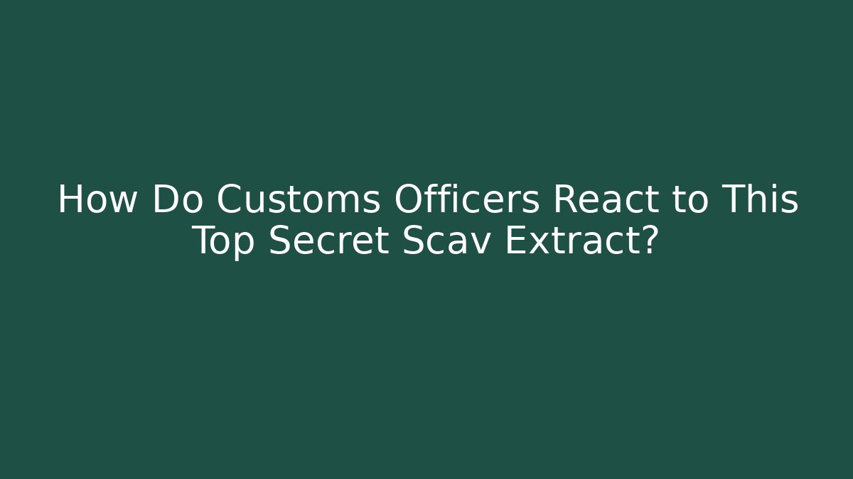 How Do Customs Officers React to This Top Secret Scav Extract?