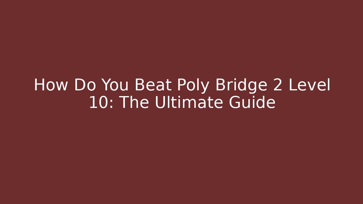 How Do You Beat Poly Bridge 2 Level 10: The Ultimate Guide - Felix Cat Insurance