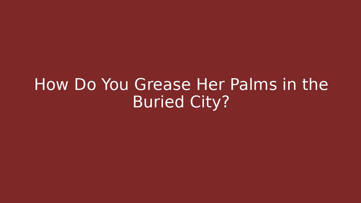 How Do You Grease Her Palms in the Buried City?