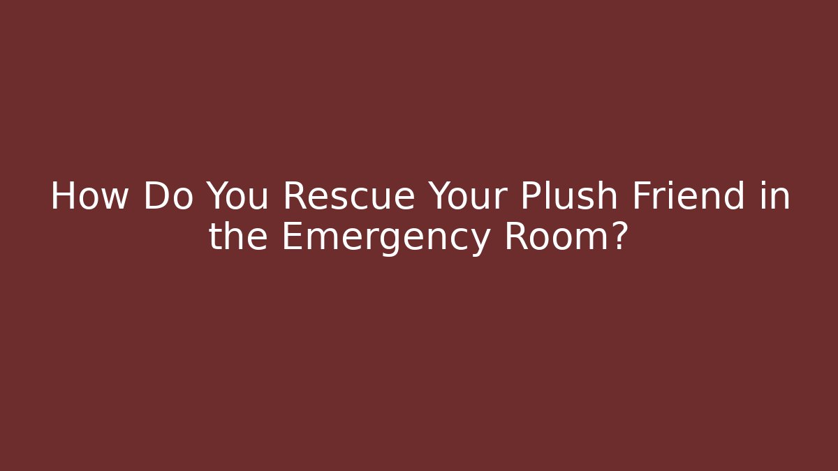 How Do You Rescue Your Plush Friend in the Emergency Room?