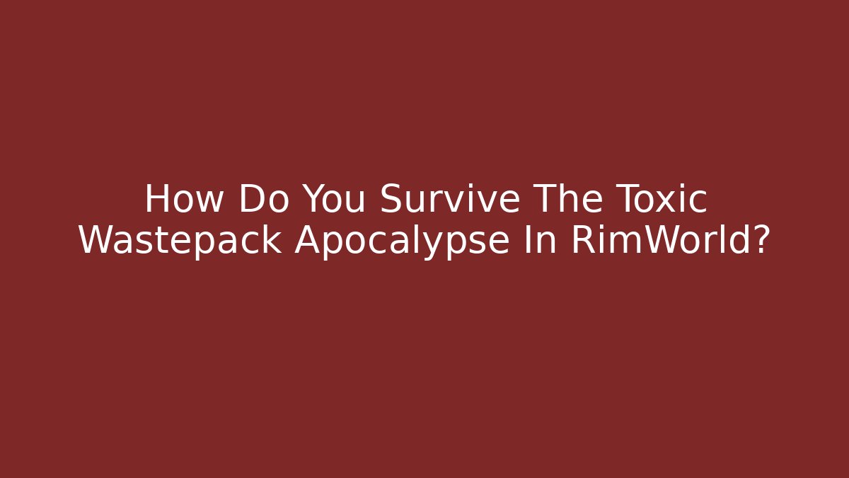 How Do You Survive The Toxic Wastepack Apocalypse In RimWorld?