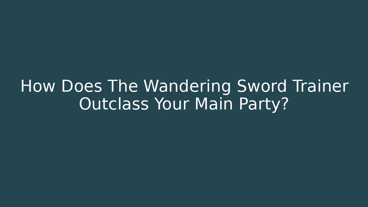 How Does The Wandering Sword Trainer Outclass Your Main Party?