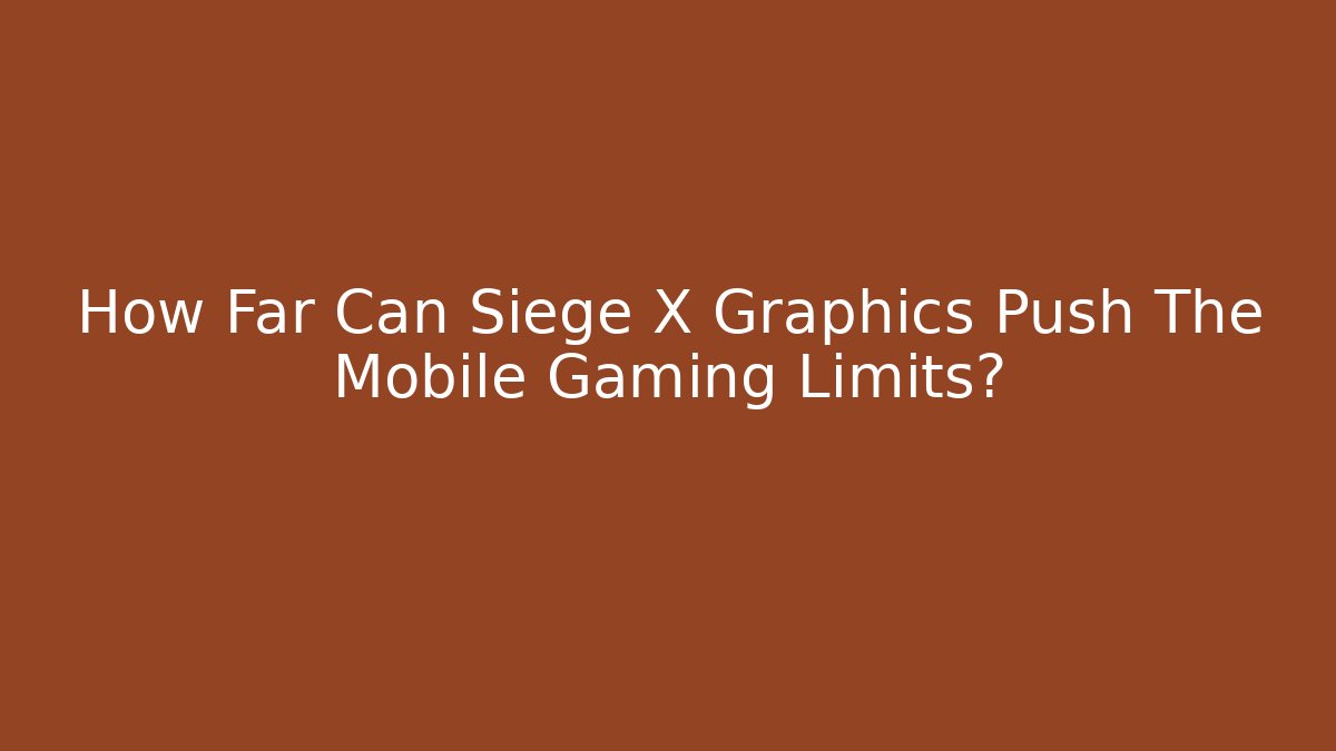 How Far Can Siege X Graphics Push The Mobile Gaming Limits?