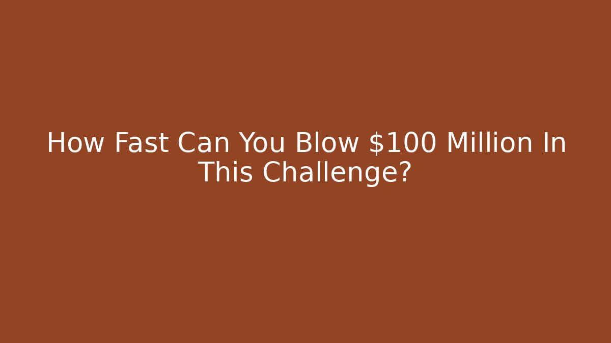 How Fast Can You Blow $100 Million In This Challenge?