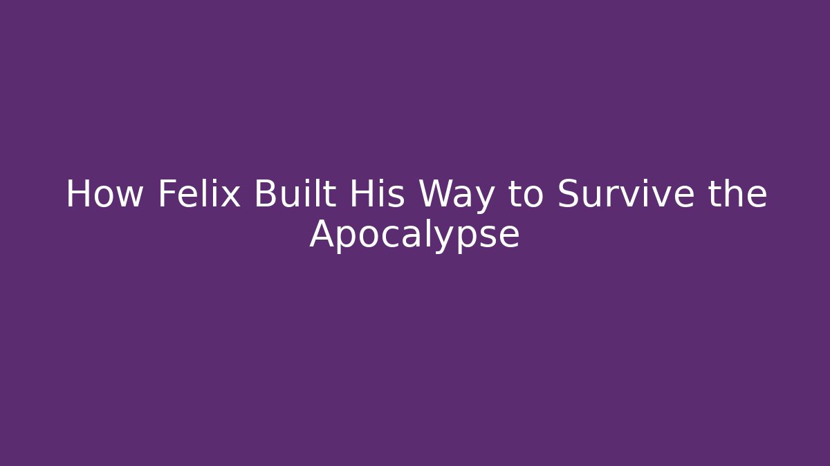 How Felix Built His Way to Survive the Apocalypse