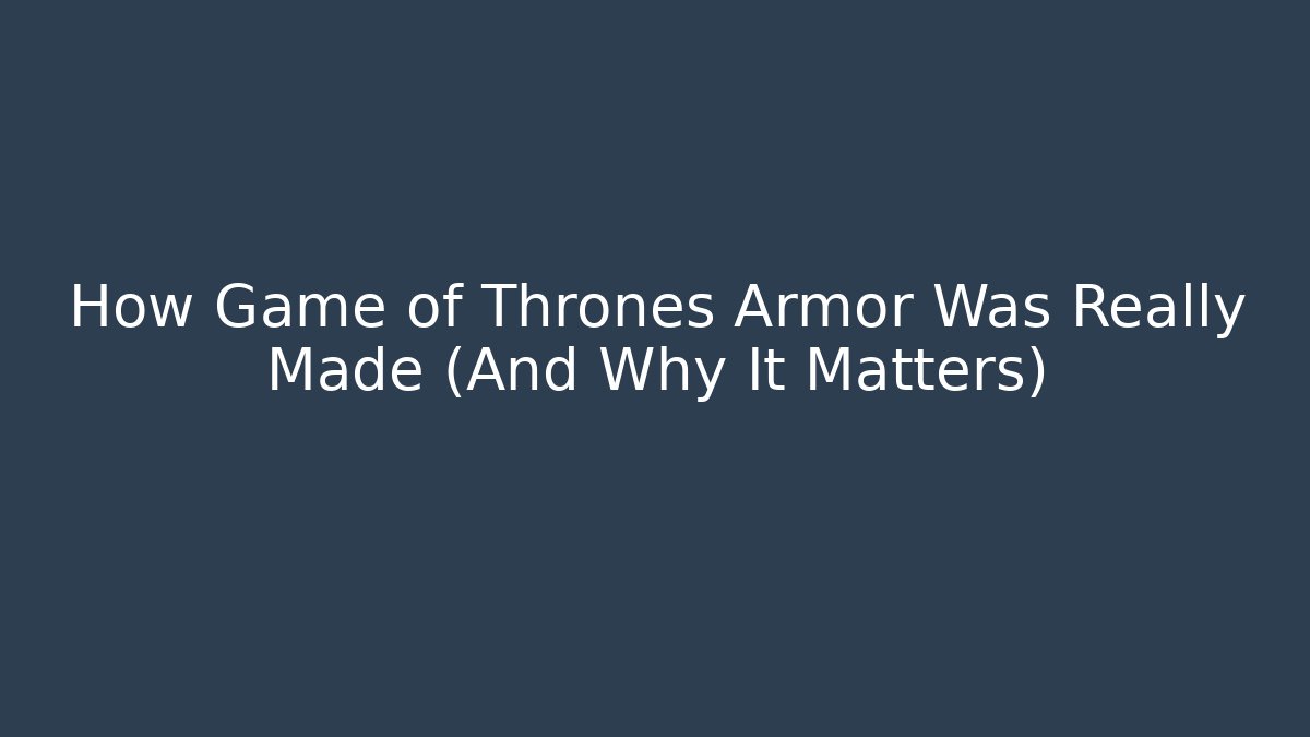 How Game of Thrones Armor Was Really Made (And Why It Matters)