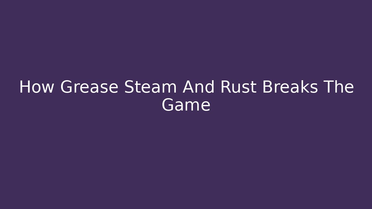 How Grease Steam And Rust Breaks The Game