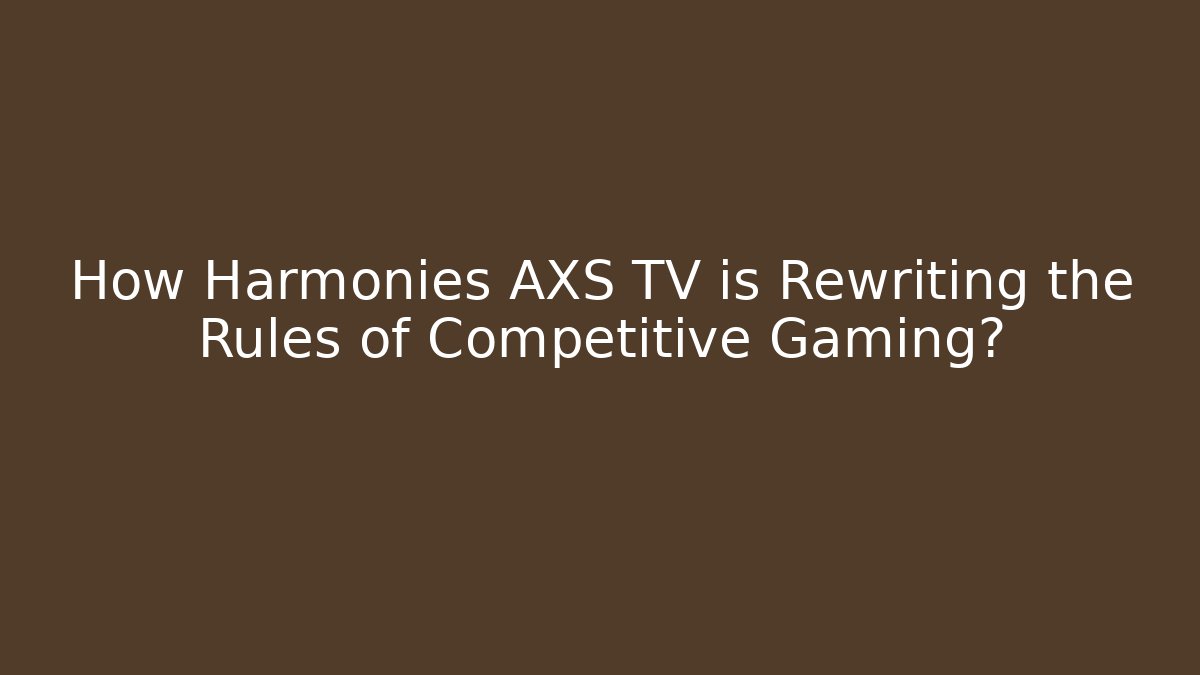 How Harmonies AXS TV is Rewriting the Rules of Competitive Gaming?