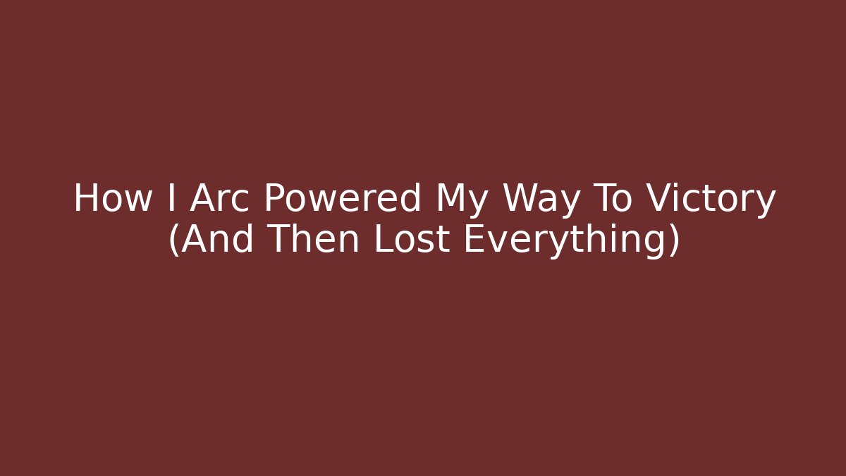 How I Arc Powered My Way To Victory (And Then Lost Everything)
