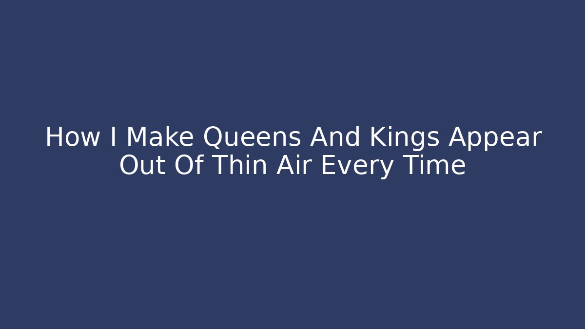 How I Make Queens And Kings Appear Out Of Thin Air Every Time