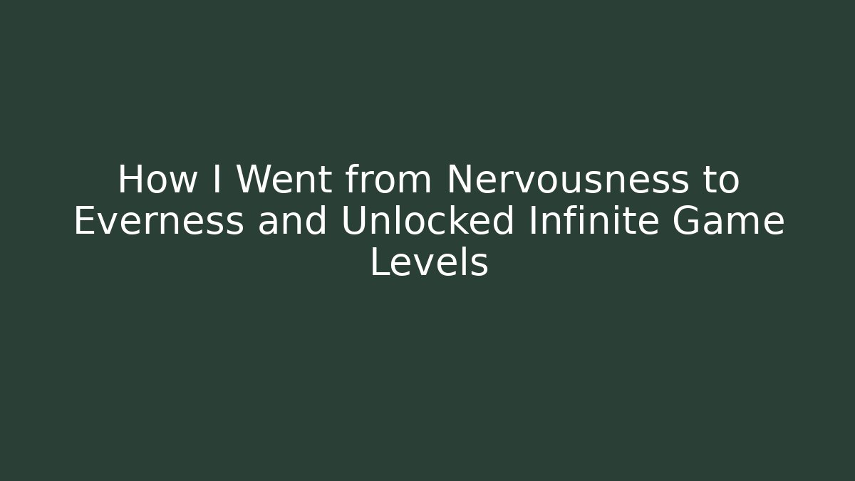 How I Went from Nervousness to Everness and Unlocked Infinite Game Levels