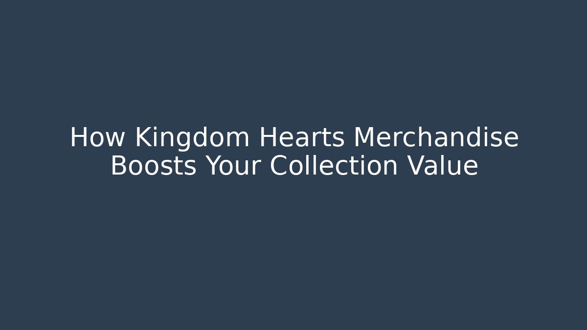 How Kingdom Hearts Merchandise Boosts Your Collection Value