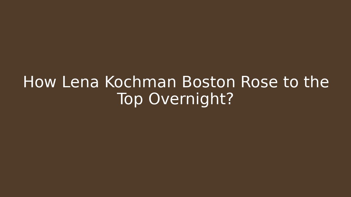 How Lena Kochman Boston Rose to the Top Overnight?