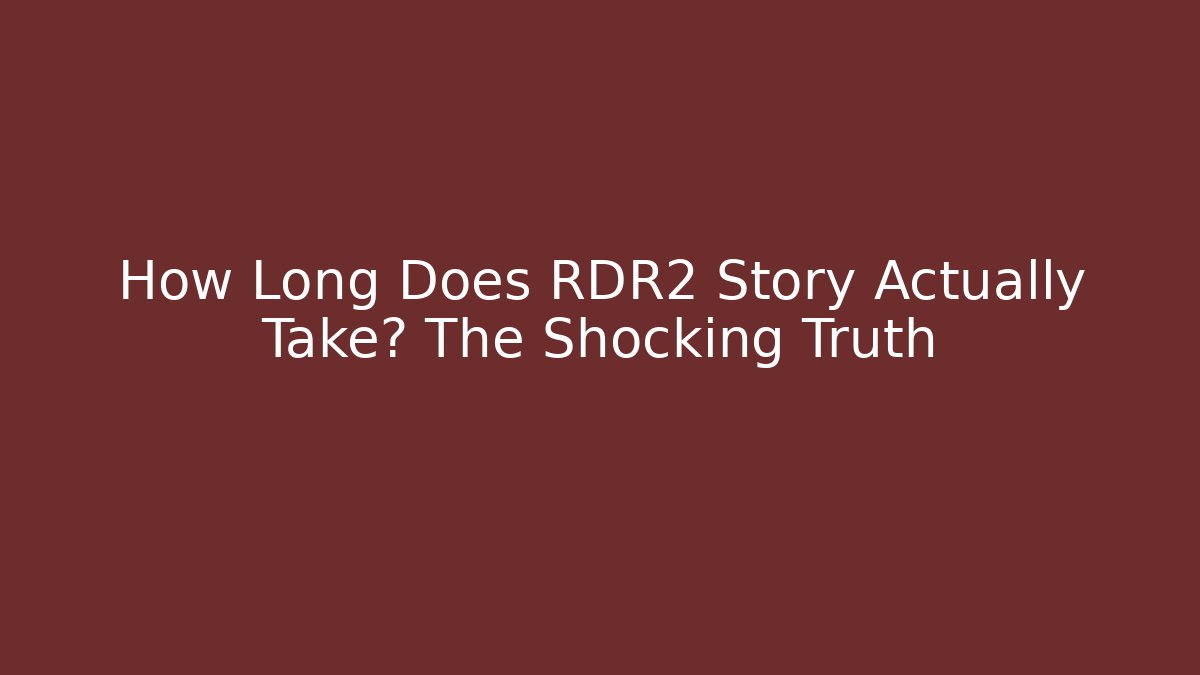 How Long Does RDR2 Story Actually Take? The Shocking Truth