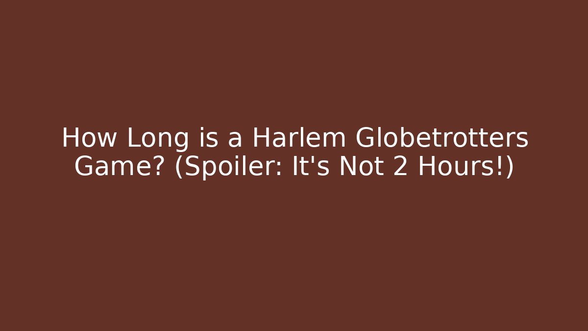How Long is a Harlem Globetrotters Game? (Spoiler: It’s Not 2 Hours!)